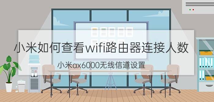 小米如何查看wifi路由器连接人数 小米ax6000无线信道设置？